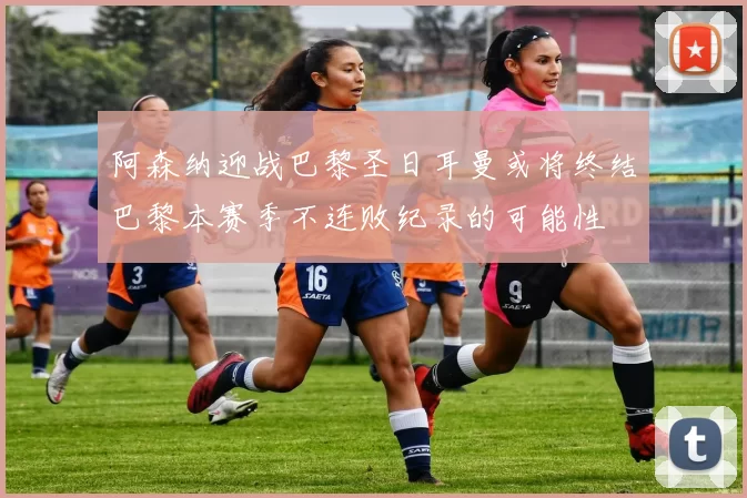 阿森纳迎战巴黎圣日耳曼或将终结巴黎本赛季不连败纪录的可能性
